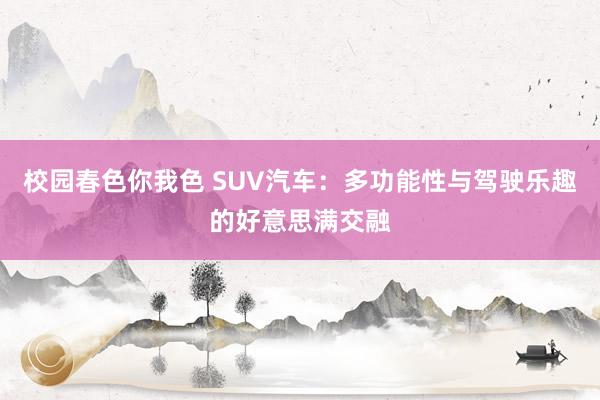 校园春色你我色 SUV汽车：多功能性与驾驶乐趣的好意思满交融