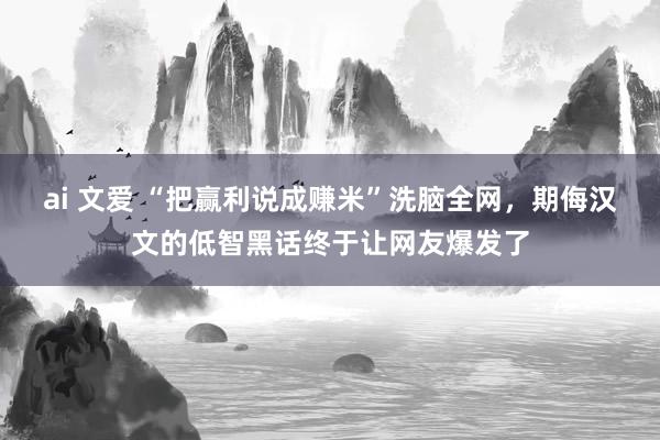 ai 文爱 “把赢利说成赚米”洗脑全网，期侮汉文的低智黑话终于让网友爆发了