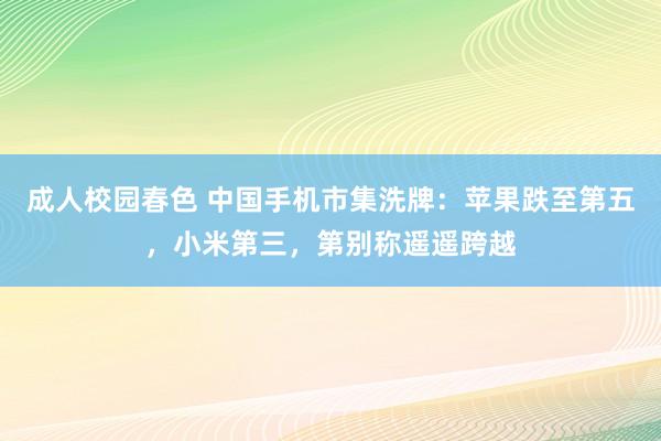 成人校园春色 中国手机市集洗牌：苹果跌至第五，小米第三，第别称遥遥跨越