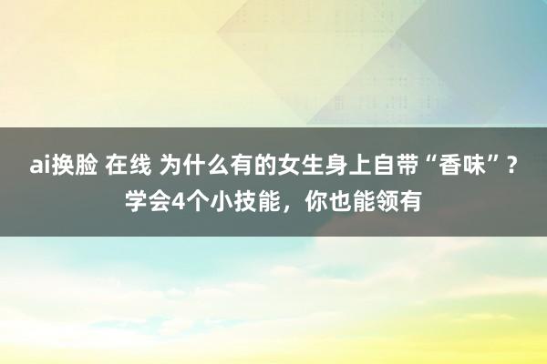 ai换脸 在线 为什么有的女生身上自带“香味”？学会4个小技能，你也能领有