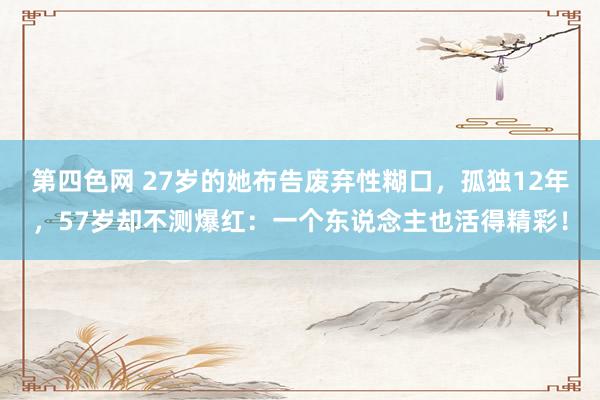 第四色网 27岁的她布告废弃性糊口，孤独12年，57岁却不测爆红：一个东说念主也活得精彩！