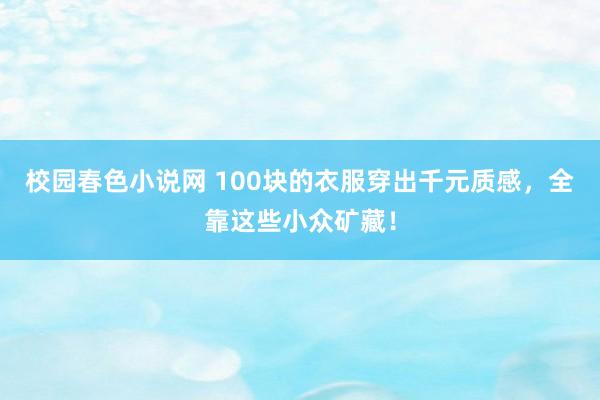 校园春色小说网 100块的衣服穿出千元质感，全靠这些小众矿藏！