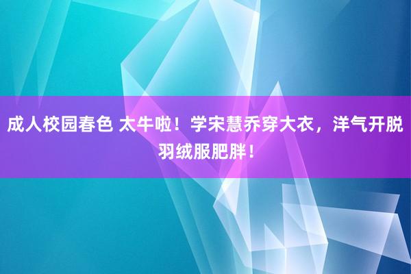 成人校园春色 太牛啦！学宋慧乔穿大衣，洋气开脱羽绒服肥胖！