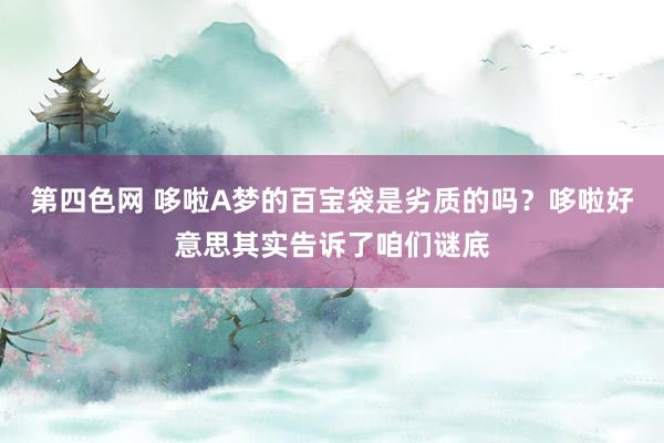 第四色网 哆啦A梦的百宝袋是劣质的吗？哆啦好意思其实告诉了咱们谜底