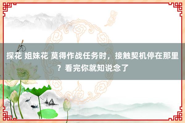 探花 姐妹花 莫得作战任务时，接触契机停在那里？看完你就知说念了