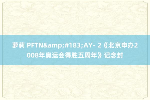 萝莉 PFTN&#183;AY- 2《北京申办2008年奥运会得胜五周年》记念封