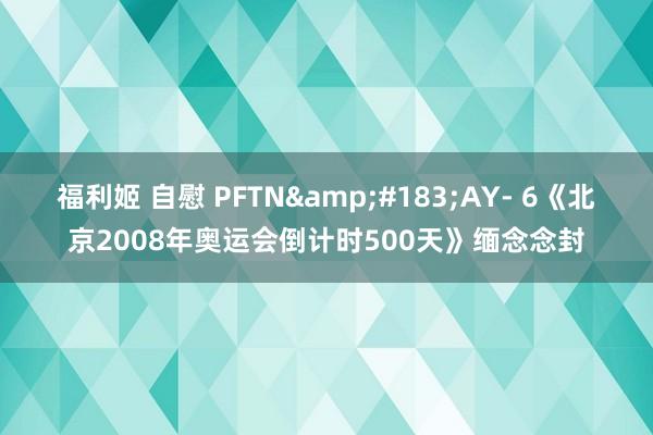 福利姬 自慰 PFTN&#183;AY- 6《北京2008年奥运会倒计时500天》缅念念封