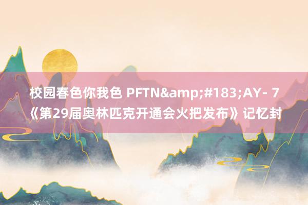 校园春色你我色 PFTN&#183;AY- 7《第29届奥林匹克开通会火把发布》记忆封