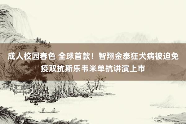 成人校园春色 全球首款！智翔金泰狂犬病被迫免疫双抗斯乐韦米单抗讲演上市