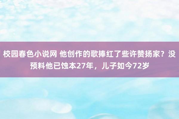 校园春色小说网 他创作的歌捧红了些许赞扬家？没预料他已蚀本27年，儿子如今72岁