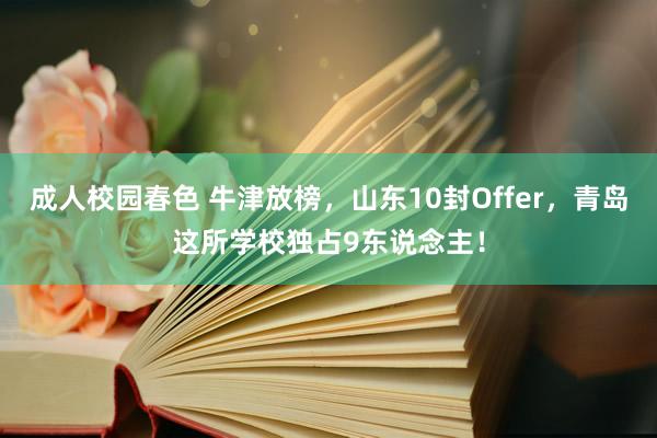 成人校园春色 牛津放榜，山东10封Offer，青岛这所学校独占9东说念主！