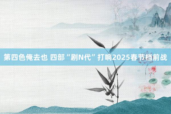 第四色俺去也 四部“剧N代”打响2025春节档前战